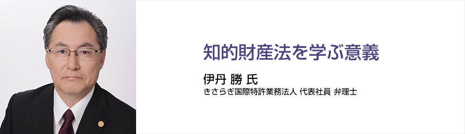 知財を学ぶことの大切さ 伊丹 勝 氏 きさらぎ国際特許業務法人 代表社員　弁理士