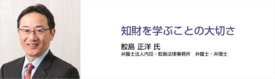 知財を学ぶことの大切さ 鮫島 正洋 氏 弁護士法人内田・鮫島法律事務所　弁護士・弁理士