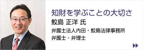 コラム　知財法学習者へのエール 知財を学ぶことの大切さ 鮫島 正洋 氏 弁護士法人内田・鮫島法律事務所　弁護士・弁理士