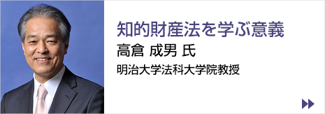 コラム　知財法学習者へのエール  知的財産法を学ぶ意義 高倉 成男 氏 明治大学法科大学院教授