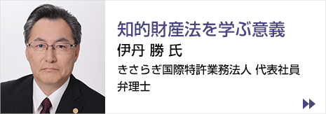 コラム　知財法学習者へのエール  知的財産法を学ぶ意義　伊丹 勝 氏きさらぎ国際特許業務法人 代表社員　弁理士　